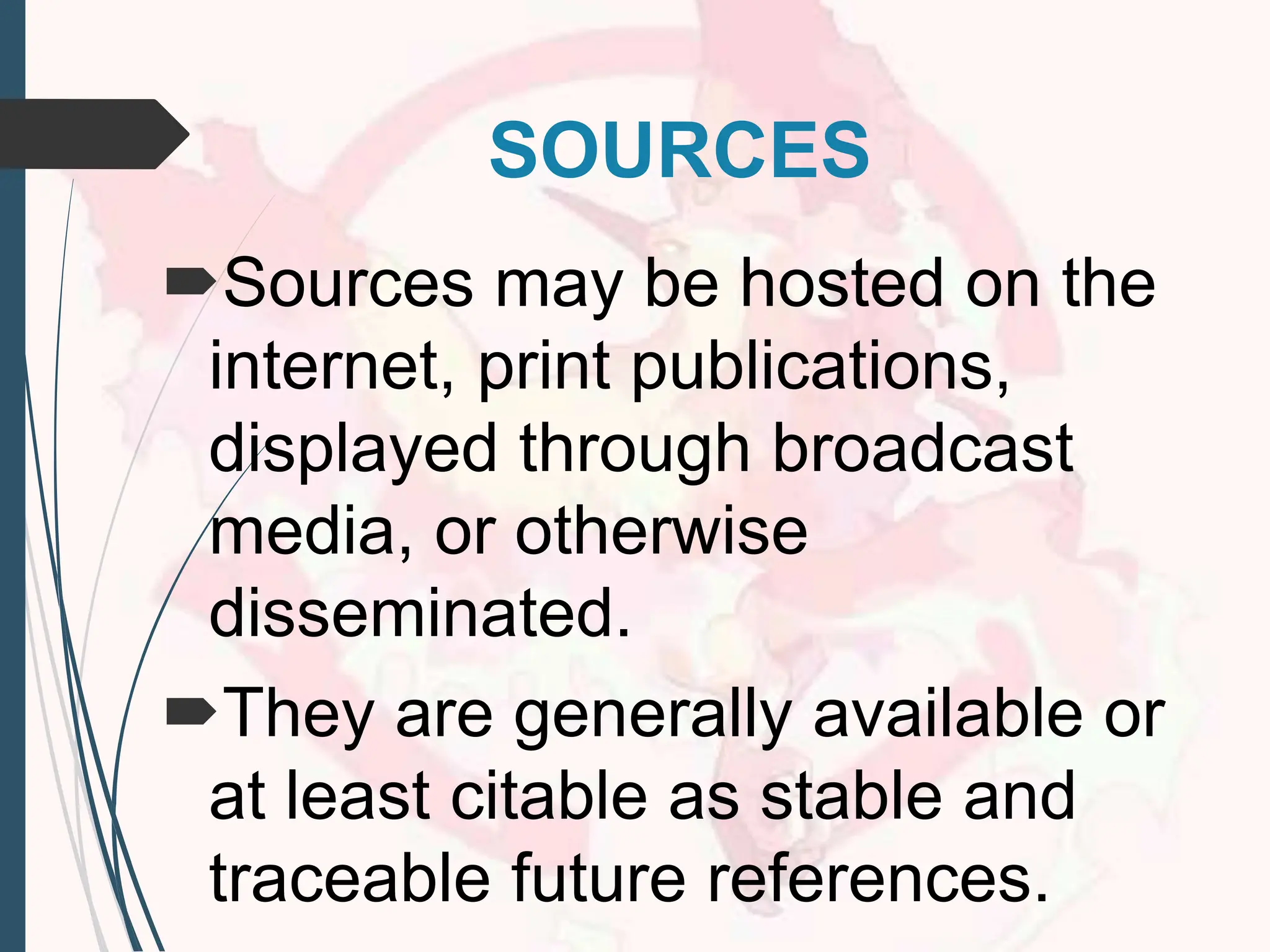 SOURCES
Sources may be hosted on the
internet, print publications,
displayed through broadcast
media, or otherwise
disseminated.
They are generally available or
at least citable as stable and
traceable future references.
 