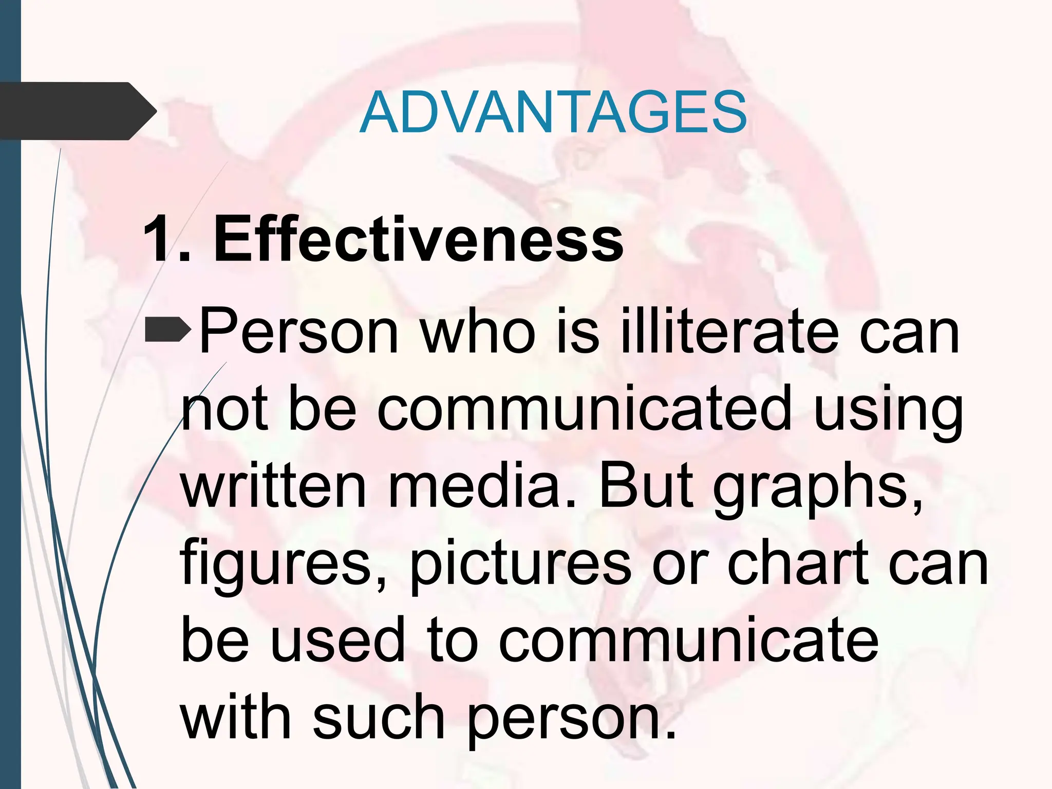 ADVANTAGES
1. Effectiveness
Person who is illiterate can
not be communicated using
written media. But graphs,
figures, pictures or chart can
be used to communicate
with such person.
 