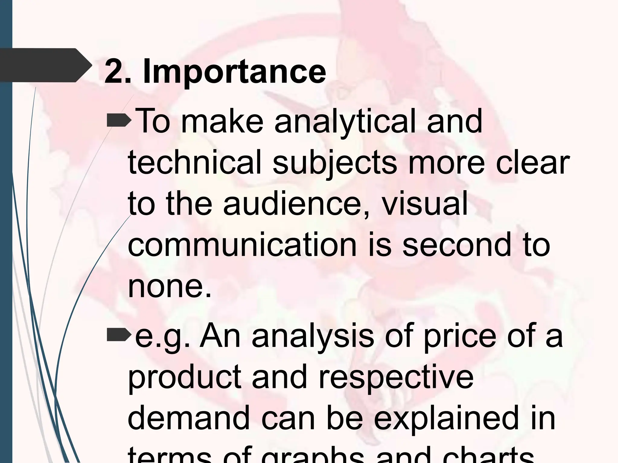 2. Importance
To make analytical and
technical subjects more clear
to the audience, visual
communication is second to
none.
e.g. An analysis of price of a
product and respective
demand can be explained in
 