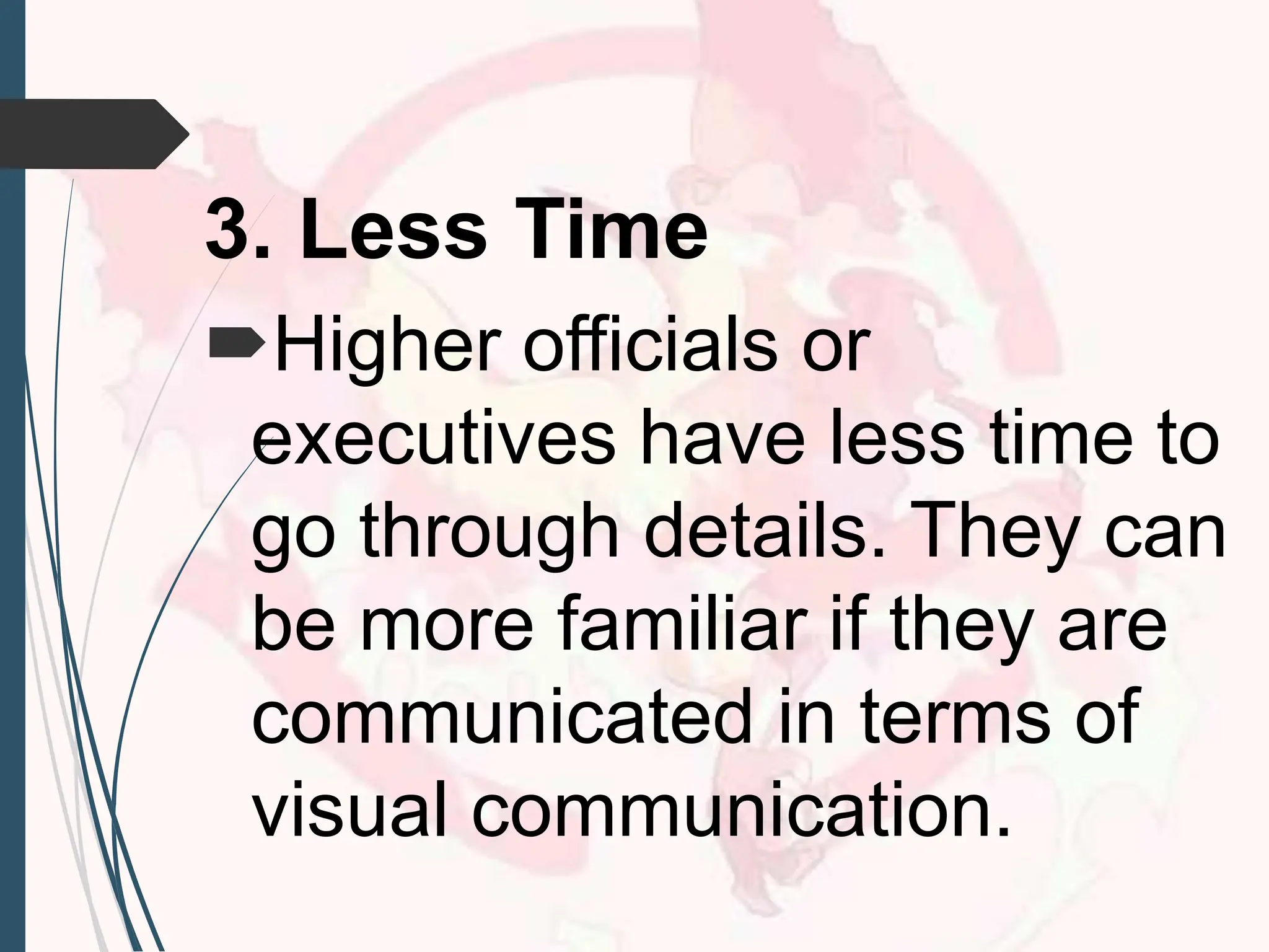 3. Less Time
Higher officials or
executives have less time to
go through details. They can
be more familiar if they are
communicated in terms of
visual communication.
 