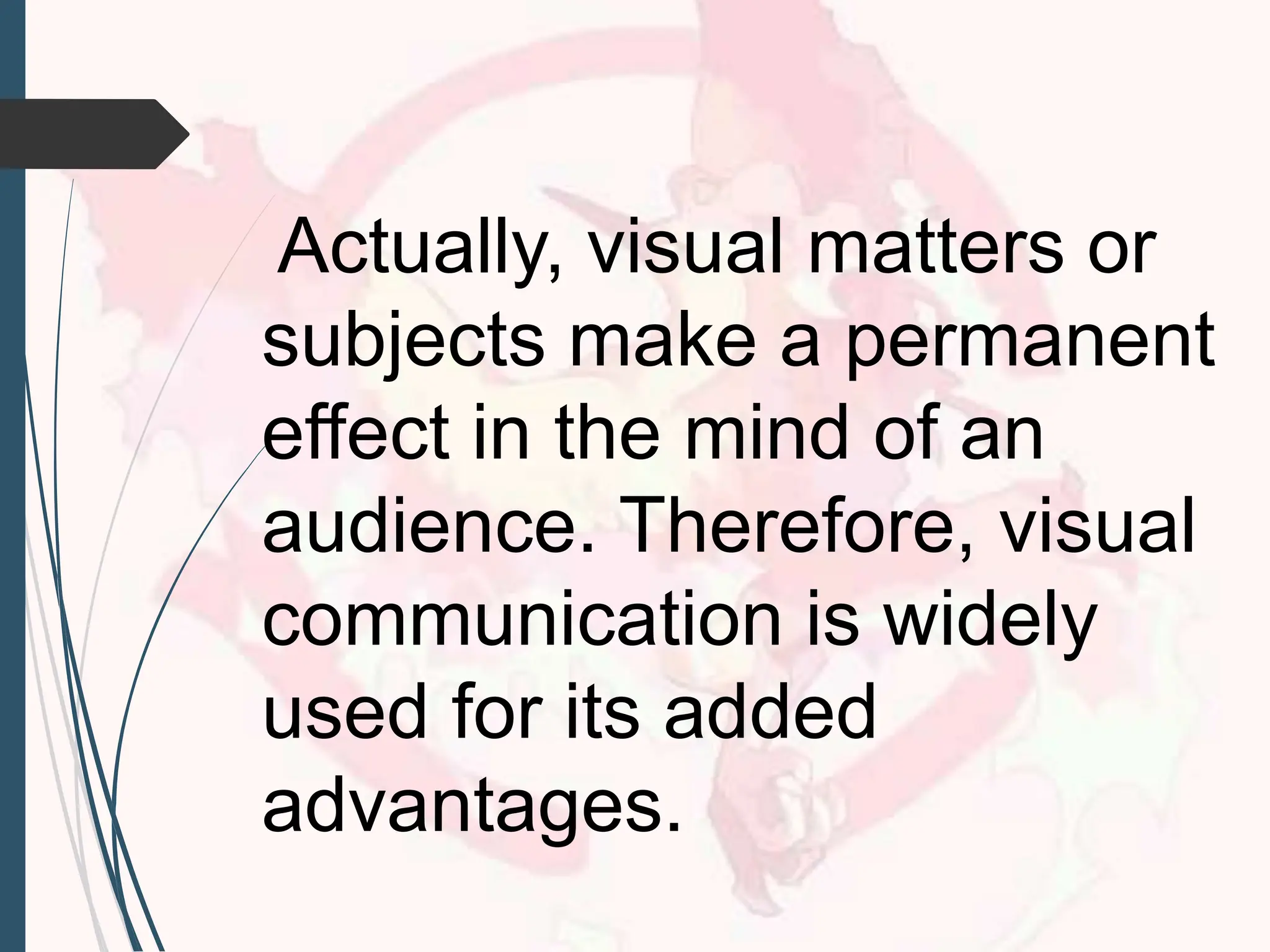 Actually, visual matters or
subjects make a permanent
effect in the mind of an
audience. Therefore, visual
communication is widely
used for its added
advantages.
 