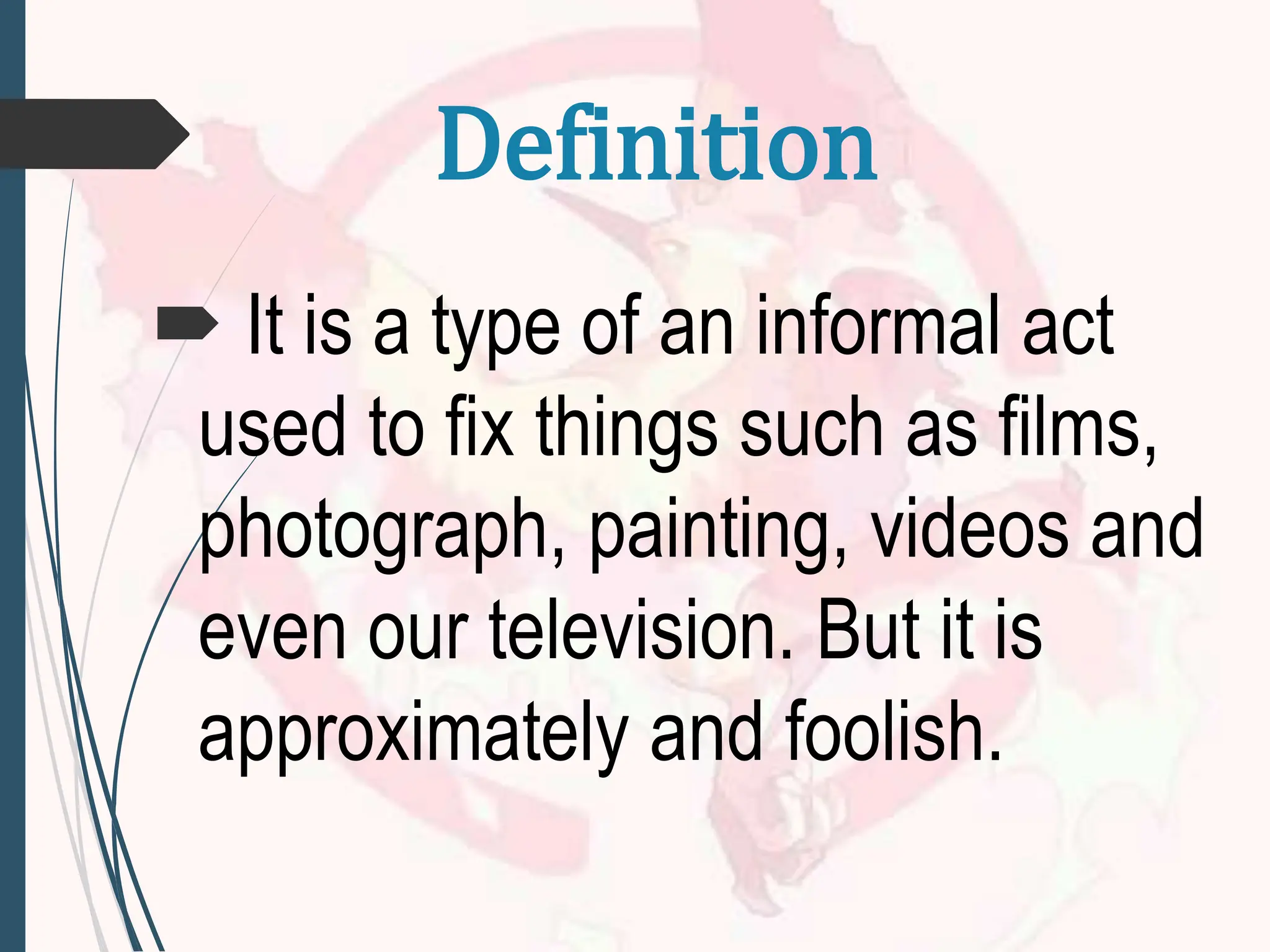  It is a type of an informal act
used to fix things such as films,
photograph, painting, videos and
even our television. But it is
approximately and foolish.
Definition
 