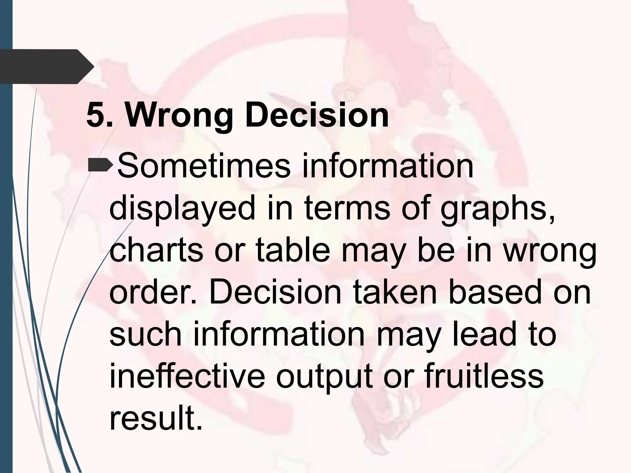 5. Wrong Decision
Sometimes information
displayed in terms of graphs,
charts or table may be in wrong
order. Decision taken based on
such information may lead to
ineffective output or fruitless
result.
 