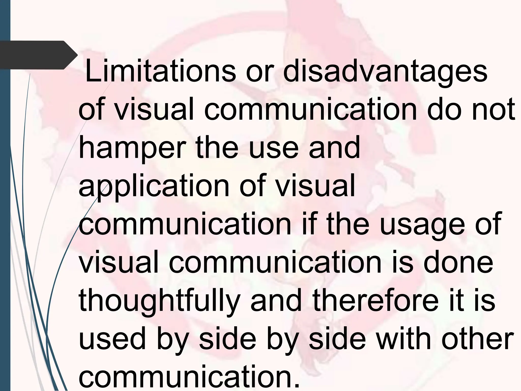 Limitations or disadvantages
of visual communication do not
hamper the use and
application of visual
communication if the usage of
visual communication is done
thoughtfully and therefore it is
used by side by side with other
communication.
 