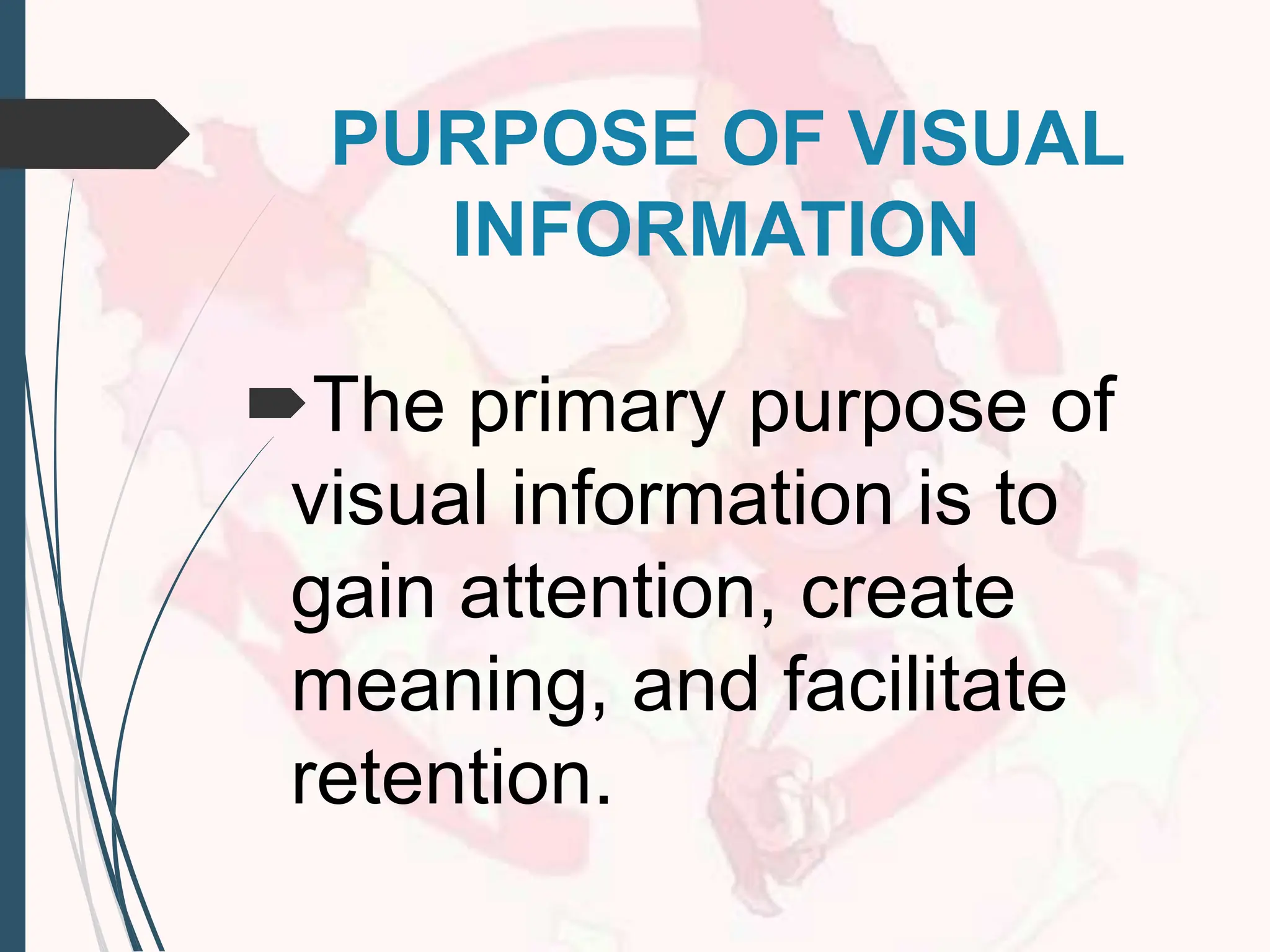 PURPOSE OF VISUAL
INFORMATION
The primary purpose of
visual information is to
gain attention, create
meaning, and facilitate
retention.
 