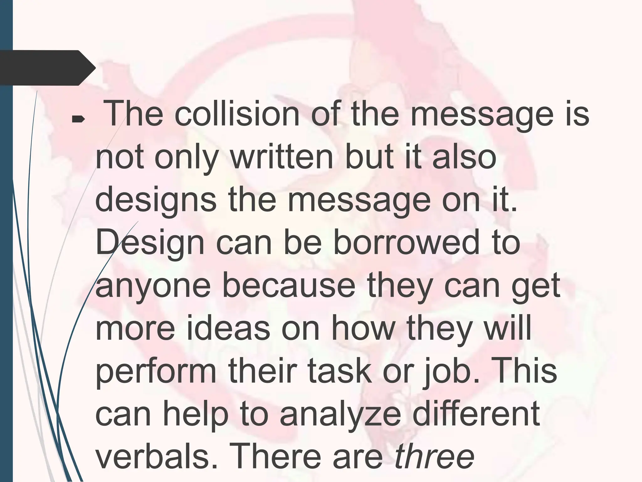  The collision of the message is
not only written but it also
designs the message on it.
Design can be borrowed to
anyone because they can get
more ideas on how they will
perform their task or job. This
can help to analyze different
verbals. There are three
 