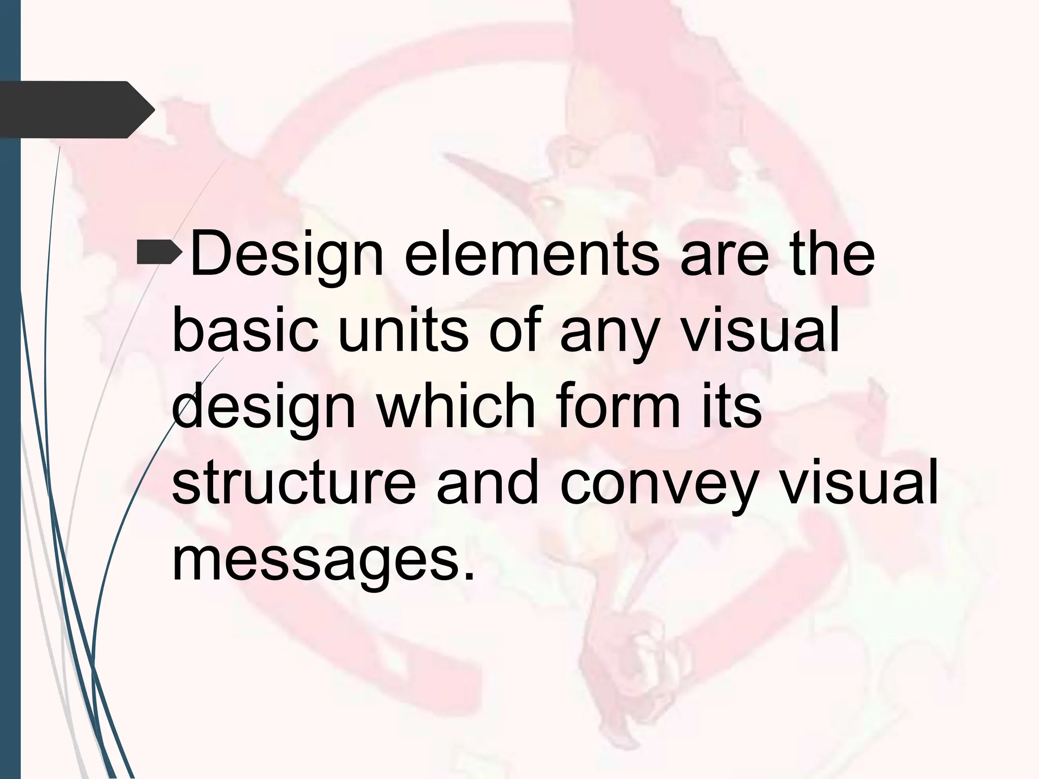 Design elements are the
basic units of any visual
design which form its
structure and convey visual
messages.
 