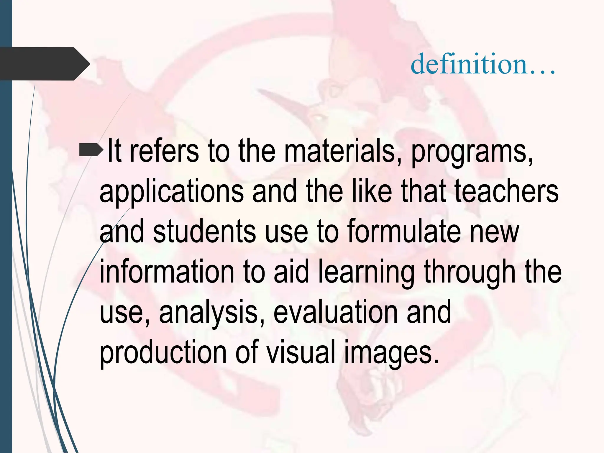 definition…
It refers to the materials, programs,
applications and the like that teachers
and students use to formulate new
information to aid learning through the
use, analysis, evaluation and
production of visual images.
 