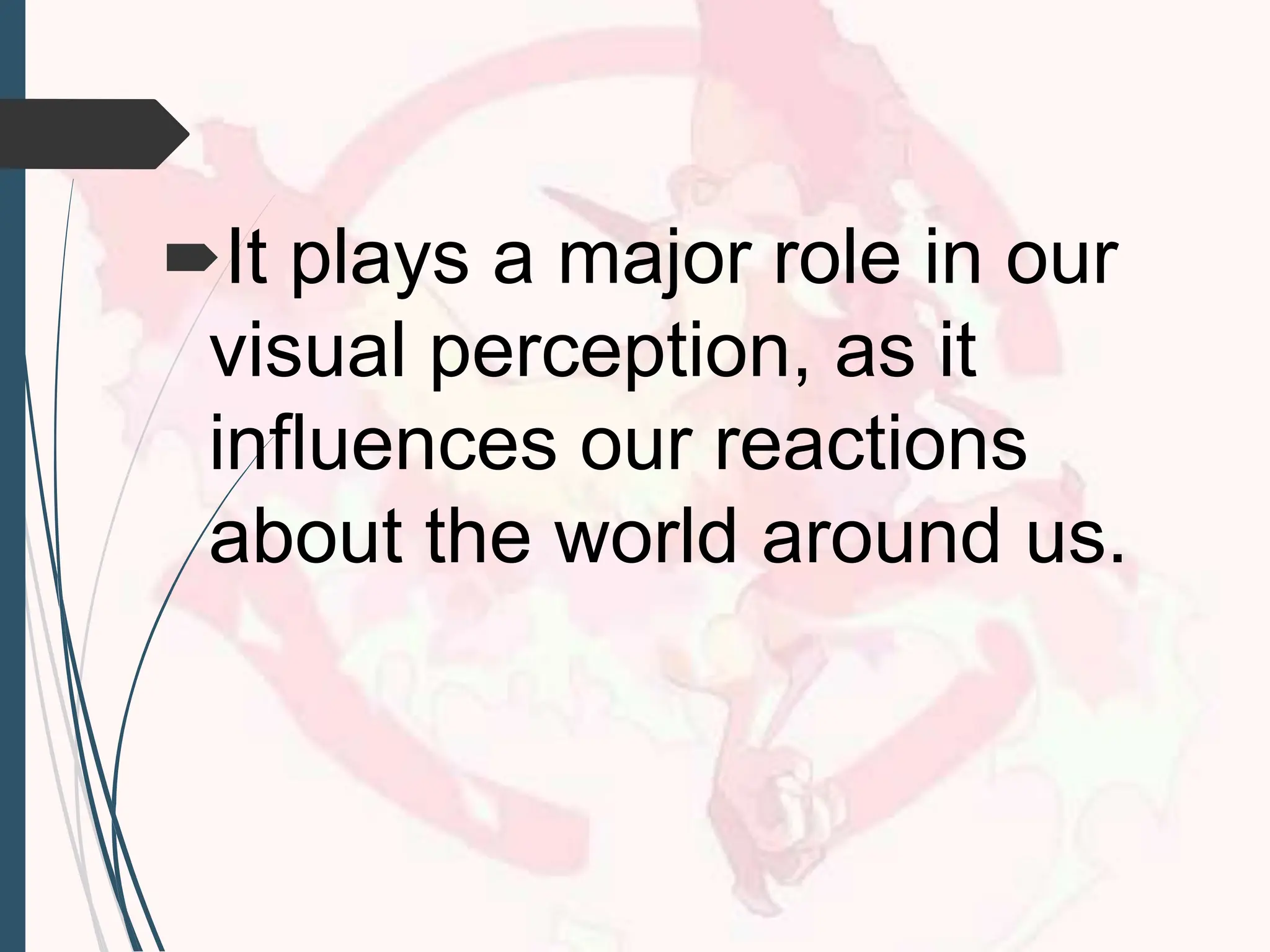It plays a major role in our
visual perception, as it
influences our reactions
about the world around us.
 