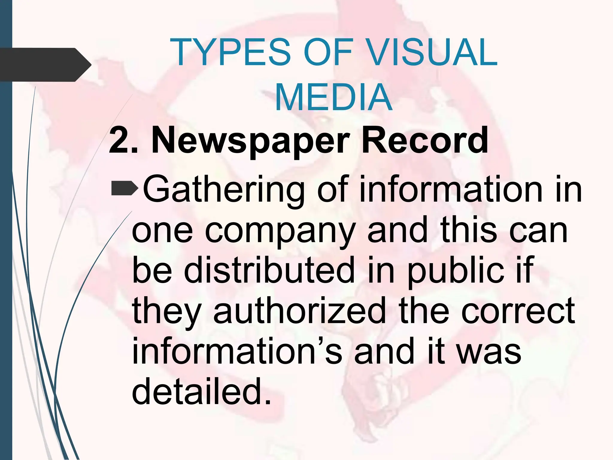 2. Newspaper Record
Gathering of information in
one company and this can
be distributed in public if
they authorized the correct
information’s and it was
detailed.
TYPES OF VISUAL
MEDIA
 