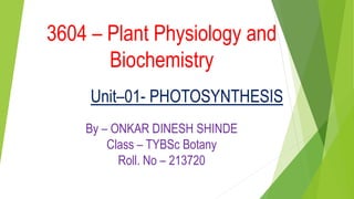3604 – Plant Physiology and
Biochemistry
Unit–01- PHOTOSYNTHESIS
By – ONKAR DINESH SHINDE
Class – TYBSc Botany
Roll. No – 213720
 