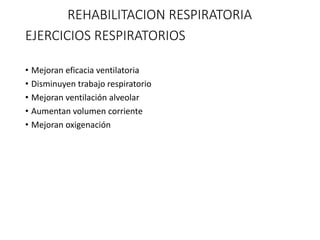 EJERCICIOS RESPIRATORIOS
• Mejoran eficacia ventilatoria
• Disminuyen trabajo respiratorio
• Mejoran ventilación alveolar
• Aumentan volumen corriente
• Mejoran oxigenación
REHABILITACION RESPIRATORIA
 