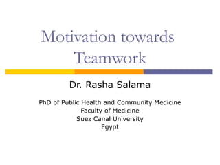 Motivation towards
Teamwork
Dr. Rasha Salama
PhD of Public Health and Community Medicine
Faculty of Medicine
Suez Canal University
Egypt
 