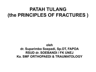 oleh
dr. Suparimbo Soepadi, Sp.OT, FAPOA
RSUD dr. SOEBANDI / FK UNEJ
Ka. SMF ORTHOPAEDI & TRAUMATOLOGY
PATAH TULANG
(the PRINCIPLES OF FRACTURES )
 