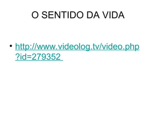 O SENTIDO DA VIDA
• http://www.videolog.tv/video.php
?id=279352
 