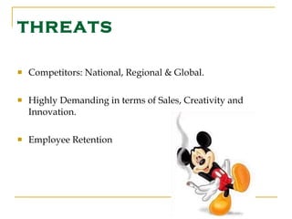 THREATS Competitors: National, Regional & Global. Highly Demanding in terms of Sales, Creativity and Innovation. Employee Retention 