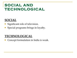 SOCIAL AND TECHNOLOGICAL SOCIAL Significant role of television. Special programs brings in loyalty. TECHNOLOGICAL Concept formulation in India is weak. 