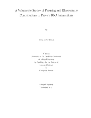A Volumetric Survey of Focusing and Electrostatic
Contributions to Protein RNA Interactions
by
Devan Lester Bicher
A Thesis
Presented to the Graduate Committee
of Lehigh University
in Candidacy for the Degree of
Master of Science
in
Computer Science
Lehigh University
December 2015
 