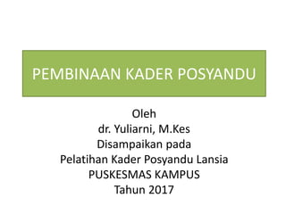 PEMBINAAN KADER POSYANDU
Oleh
dr. Yuliarni, M.Kes
Disampaikan pada
Pelatihan Kader Posyandu Lansia
PUSKESMAS KAMPUS
Tahun 2017
 