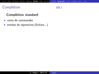 Cont Base Fichiers Outils Réseau Shells Utils Services FS Ressources Modules Réseau
shells interactif mixte scripts sed... awk
Complétion 105.1
Complétion standard
I noms de commandes
I entrées de répertoires (chiers...)
G. Allègre - INPG FC Linux
 