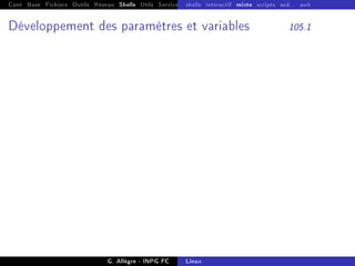 Cont Base Fichiers Outils Réseau Shells Utils Services FS Ressources Modules Réseau
shells interactif mixte scripts sed... awk
Développement des paramètres et variables 105.1
G. Allègre - INPG FC Linux
 