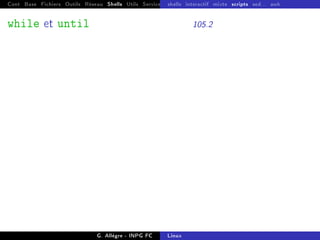 Cont Base Fichiers Outils Réseau Shells Utils Services FS Ressources Modules Réseau
shells interactif mixte scripts sed... awk
while et until 105.2
G. Allègre - INPG FC Linux
 