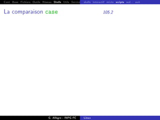 Cont Base Fichiers Outils Réseau Shells Utils Services FS Ressources Modules Réseau
shells interactif mixte scripts sed... awk
La comparaison case 105.2
G. Allègre - INPG FC Linux
 