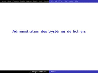 Cont Base Fichiers Outils Réseau Shells Utils Services FS Ressources Modules Réseau
FS bib LVM FS+ ext2+ ACL
Administration des Systèmes de chiers
G. Allègre - INPG FC Linux
 