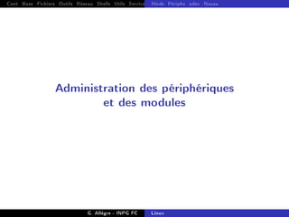 Cont Base Fichiers Outils Réseau Shells Utils Services FS Ressources Modules Réseau
Mods Périphs udev Noyau
Administration des périphériques
et des modules
G. Allègre - INPG FC Linux
 