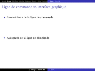 Cont Base Fichiers Outils Réseau Shells Utils Services FS Ressources Modules Réseau
Boot Shell-1
Ligne de commande vs interface graphique
I Inconvénients de la ligne de commande
I Avantages de la ligne de commande
G. Allègre - INPG FC Linux
 