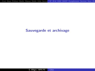 Cont Base Fichiers Outils Réseau Shells Utils Services FS Ressources Modules Réseau
IP IPv6 DNS DHCP Compléments Services Sécu IPt
Sauvegarde et archivage
G. Allègre - INPG FC Linux
 