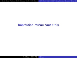 Cont Base Fichiers Outils Réseau Shells Utils Services FS Ressources Modules Réseau
IP IPv6 DNS DHCP Compléments Services Sécu IPt
Impression réseau sous Unix
G. Allègre - INPG FC Linux
 