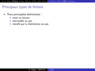 Cont Base Fichiers Outils Réseau Shells Utils Services FS Ressources Modules Réseau
Fichiers Filtres FHS Montage
Principaux types de chiers
I Trois principales distinctions :
I texte ou binaire
I exécutable ou pas
I installé par la distribution ou pas
G. Allègre - INPG FC Linux
 