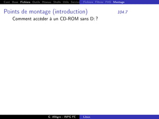 Cont Base Fichiers Outils Réseau Shells Utils Services FS Ressources Modules Réseau
Fichiers Filtres FHS Montage
Points de montage (introduction) 104.7
Comment accéder à un CD-ROM sans D: ?
G. Allègre - INPG FC Linux
 