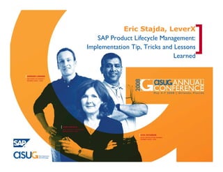 ]
                                                                Eric Stajda, LeverX
                                                       SAP Product Lifecycle Management:
                                                    Implementation Tip, Tricks and Lessons
                                                                                   Learned

[ JUERGEN LINDNER
 SAP POINT OF CONTACT
 MEMBER SINCE: 1998




                        [ LINDA WILSON
                         ASUG INSTALLATION MEMBER
                         MEMBER SINCE: 1999

                                                                      [ ATUL PATANKAR
                                                                       ASUG INSTALLATION MEMBER
                                                                       MEMBER SINCE: 2000
 