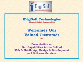 1
iDigiSoft Technologies
Chennai (India), Europe & USA
Welcomes Our
Valued Customer
for
Presentation on
Our Capabilities in the field of
Web & Mobile App Design & Development
and Software Services
 