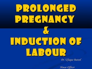 ProlongedProlonged
pregnancypregnancy
&&
Induction ofInduction of
labourlabour
Dr. Ufaque BatoolDr. Ufaque Batool
House OfficerHouse Officer
 