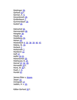 Geistingen 36.
Gerhard 10 f.
German, K. 9.
Grevenbroich 20.
Großenbaum 7.
Gummersbach 18.
Gustorf 20.
Hahnerhof 20.
Hammerstein 48.
Hangelar 38.
Haupts 36.
Heidelberg 34.
Heinen 50.
Heisterbach 4. 35. 38. 39. 40. 47.
Helena, St. 34.
Herbeck 7.
Herkenrath 7.
Hochkirch 12.
Hoff 17.
Hoffin 24-32.
Hoheneichen 20.
Holzhauser, B. 24.
Honnef 37. 42. 49.
Horrweiler 24 f.
Horst, W. 50 f.
Huart, J. 9.
Hundel 47.
Jannes-Pitter s. Knopp.
Jasper 22.
Immigrath 17.
Judden, H. v. 22.
Kälber-Gerhard 10 f.
 