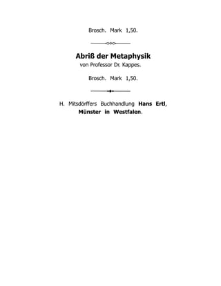 Brosch. Mark 1,50.
Abriß der Metaphysik
von Professor Dr. Kappes.
Brosch. Mark 1,50.
H. Mitsdörffers Buchhandlung Hans Ertl,
Münster in Westfalen.
 
