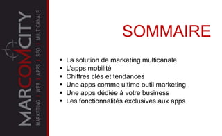  La solution de marketing multicanale
 L’apps mobilité
 Chiffres clés et tendances
 Une apps comme ultime outil marketing
 Une apps dédiée à votre business
 Les fonctionnalités exclusives aux apps
SOMMAIRE
 