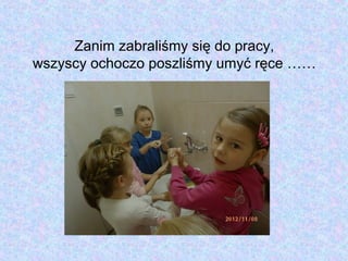 Zanim zabraliśmy się do pracy,
wszyscy ochoczo poszliśmy umyć ręce ……
 