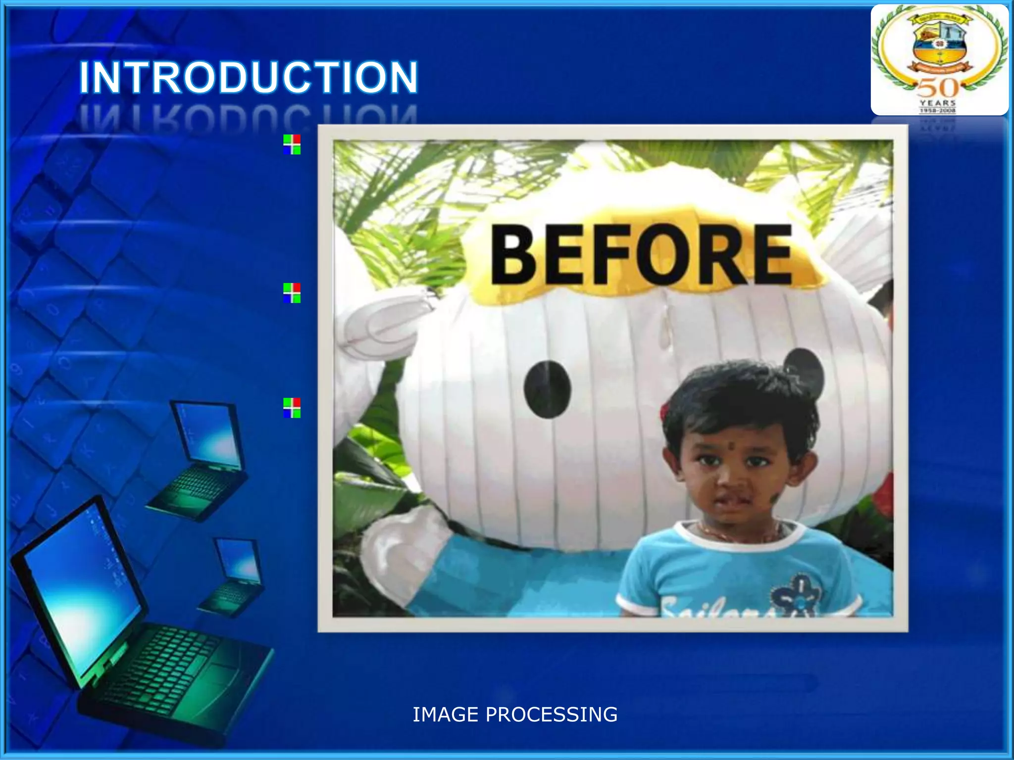 Image processing involves processing or
altering an existing image in a desired
manner.
The next step is obtaining an image in a
readable format.
The Internet and other sources provide
countless images in standard formats.

IMAGE PROCESSING

 