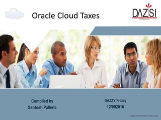 Copyright © 2016, DAZ Systems. All rights reserved.
Oracle Cloud Taxes
Compiled by
Santosh Pallerla
DAZZY Friday
12/092016
 