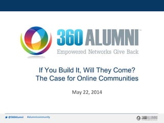 If You Build It, Will They Come?
The Case for Online Communities
May 22, 2014
TM
#alumnicommunity
 