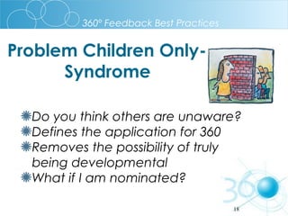 360º Feedback Best Practices

Problem Children OnlySyndrome
Do you think others are unaware?
Defines the application for 360
Removes the possibility of truly
being developmental
What if I am nominated?
18
15

 