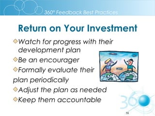 360º Feedback Best Practices

Return on Your Investment
Watch for progress with their
development plan
Be an encourager
Formally evaluate their
plan periodically
Adjust the plan as needed
Keep them accountable
38

 