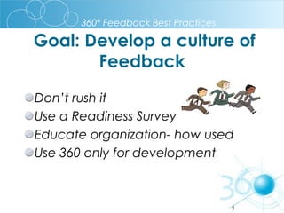 360º Feedback Best Practices

Goal: Develop a culture of
Feedback
Don’t rush it
Use a Readiness Survey
Educate organization- how used
Use 360 only for development

5

 
