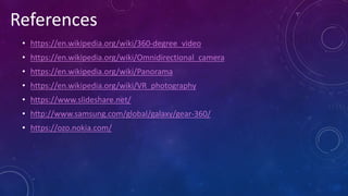 • https://en.wikipedia.org/wiki/360-degree_video
• https://en.wikipedia.org/wiki/Omnidirectional_camera
• https://en.wikipedia.org/wiki/Panorama
• https://en.wikipedia.org/wiki/VR_photography
• https://www.slideshare.net/
• http://www.samsung.com/global/galaxy/gear-360/
• https://ozo.nokia.com/
References
 