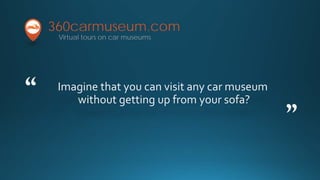 Imagine that you can visit any car museum
without getting up from your sofa?
360carmuseum.com
“
”
Virtual tours on car museums
 