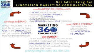 patchaya.si@gmail.com / 668.7581.7288
N o t A d v e r t i s i n g B u t
I N N O V A T I O N M A R K E T I N G C O M M U N I C A T I O N
create USEFUL CONTENT
Content & tools that
MAKE EVERBODY’S
LIVES MORE BETTER IN
THE SAME WAY.
think CONTEXT
Think of all of the places, the touch points, where
EVERYONE could engage with our content,
SINGLE MESSAGE IDEA. What are they seeking
there. The way they use media and technology
will influence our content.
don’t forget the BRAND
IBRAND POSITIONING to the
idea? Do we allow for having
GREAT s the EXPERIENCES that
will get everyone ENGAGED
more than product themselves?
create MARKETING SOLUTIONS not ADS
Go BEYOND Advertising Messages
Solve something SIMPLE BUT DIFFERENCE.
Involve and Enable EVERYONE.
ALLOW EVERYONE to participate.
Create BRAND FANS and deliver VALUE TO EVERYONE.
 